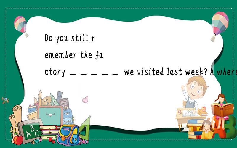 Do you still remember the factory _____ we visited last week?A where B what C that D when选择