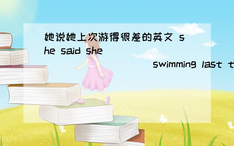 她说她上次游得很差的英文 she said she ( ) ( ) ( ) ( )swimming last time.