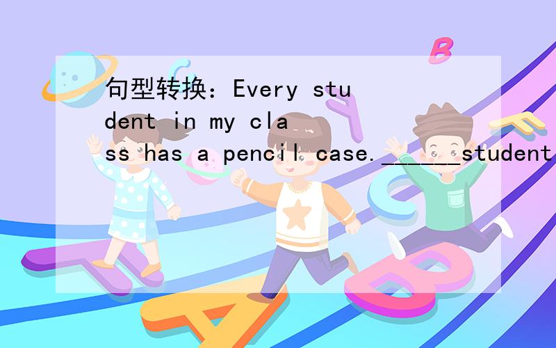 句型转换：Every student in my class has a pencil case.______student in my class has a ___________ ______________.2.ey meet once every Wednesday afternoon.They ___________ _________________ ___________ every Wednesday afternoon.3.Would you like t
