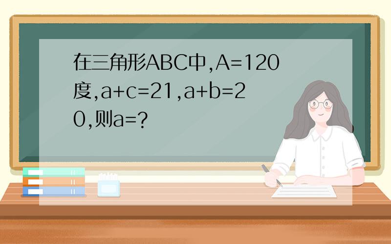 在三角形ABC中,A=120度,a+c=21,a+b=20,则a=?