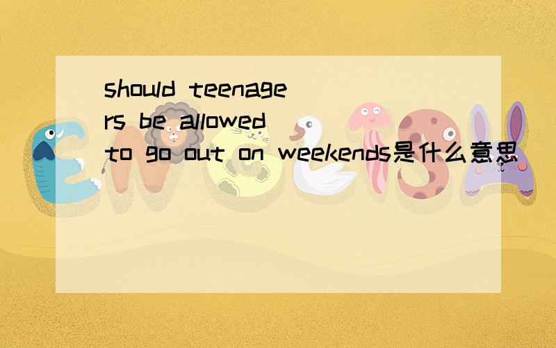 should teenagers be allowed to go out on weekends是什么意思