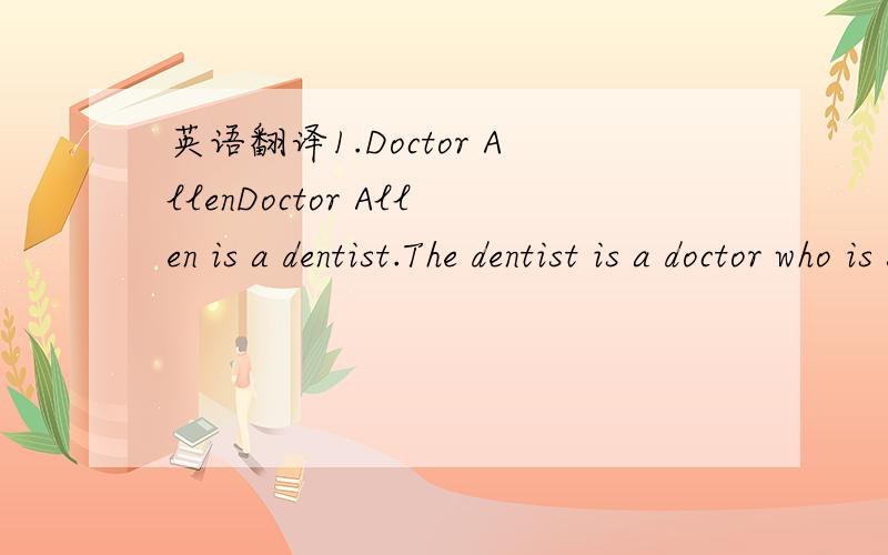 英语翻译1.Doctor AllenDoctor Allen is a dentist.The dentist is a doctor who is specially trained to care for teeth.When yo visit your dentist your dentist for a checkup,he or she will look at your teeth and gums to check for any problem.The denti
