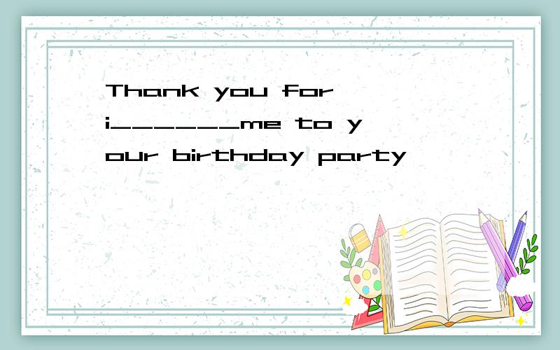 Thank you for i______me to your birthday party