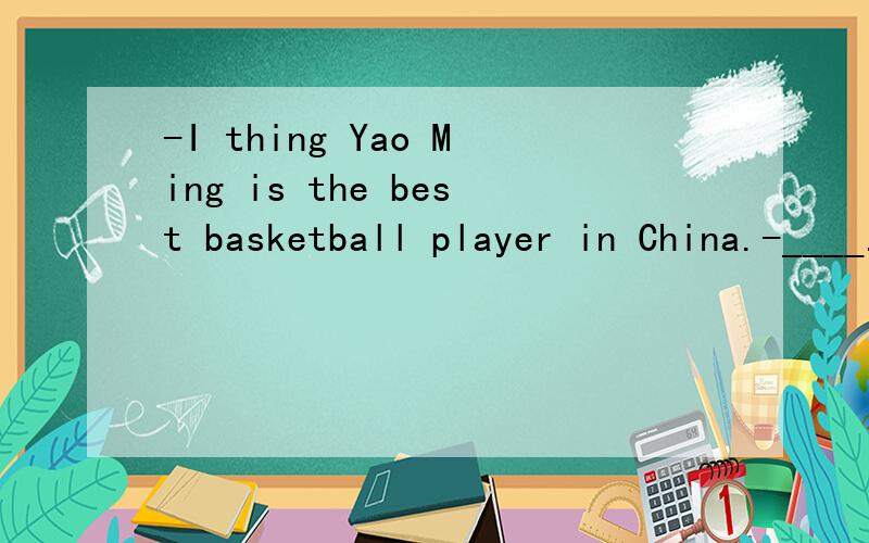 -I thing Yao Ming is the best basketball player in China.-____.A so is he B so he is