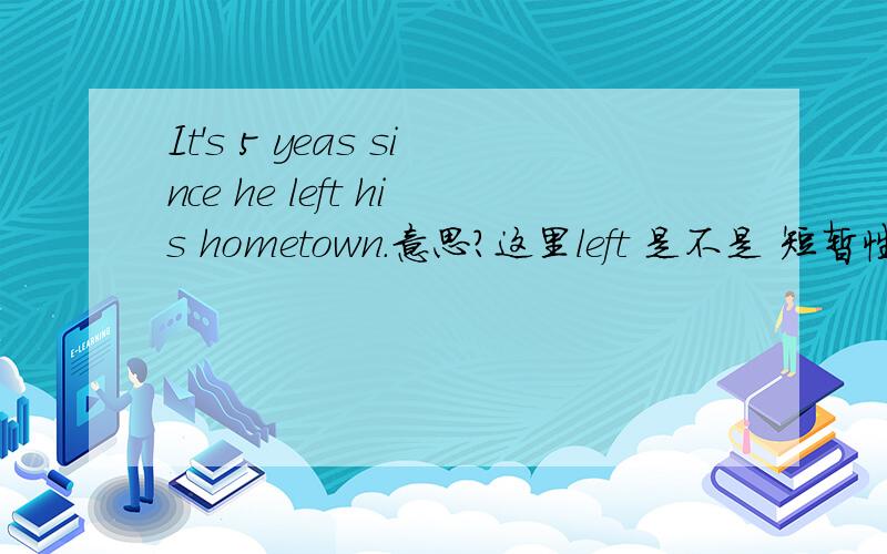 It's 5 yeas since he left his hometown.意思?这里left 是不是 短暂性动词?2.这句能不能改成 He has been away from his hometown for 5 years be away 后面跟地点后面是 必须要跟上个from?He is away./ He will be away for two mon