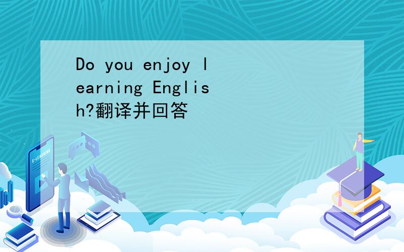 Do you enjoy learning English?翻译并回答