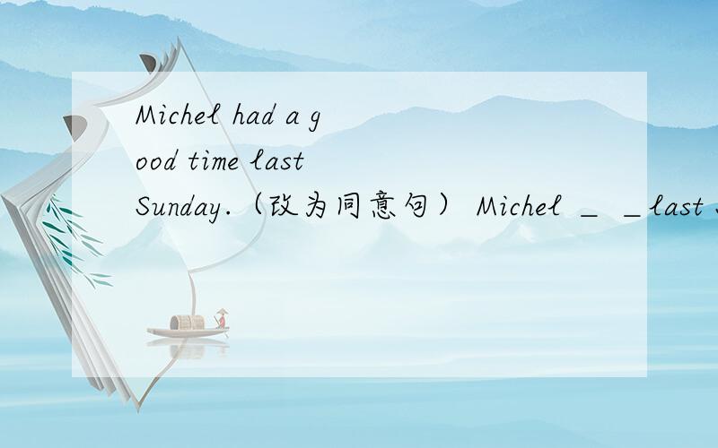 Michel had a good time last Sunday.（改为同意句） Michel ＿ ＿last Sunday.We are excted＿each other.（see）