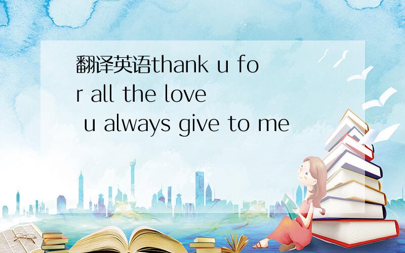 翻译英语thank u for all the love u always give to me