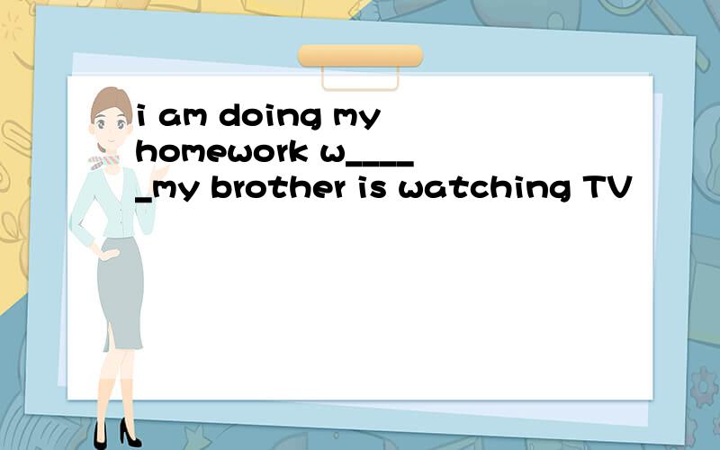 i am doing my homework w_____my brother is watching TV