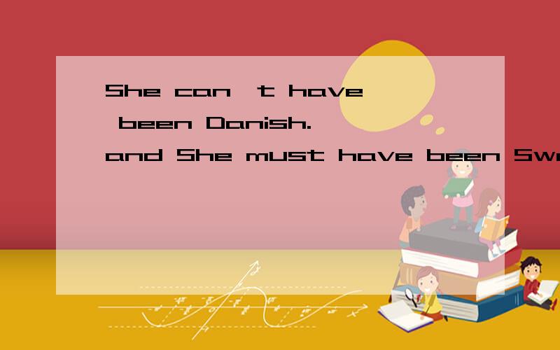 She can't have been Danish. and She must have been Swedish.