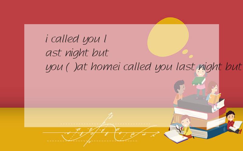 i called you last night but you( )at homei called you last night but you( )(not be)at home