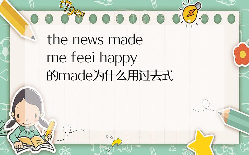 the news made me feei happy 的made为什么用过去式