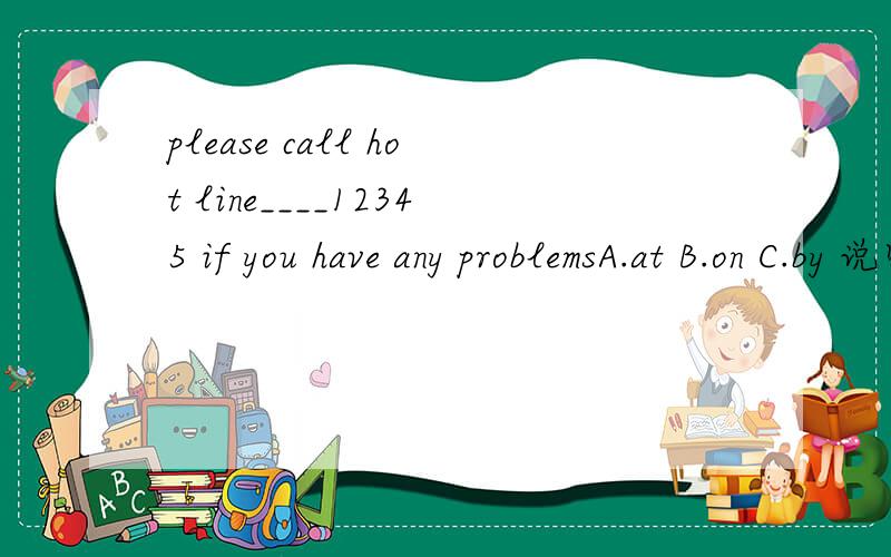 please call hot line____12345 if you have any problemsA.at B.on C.by 说明为什么!