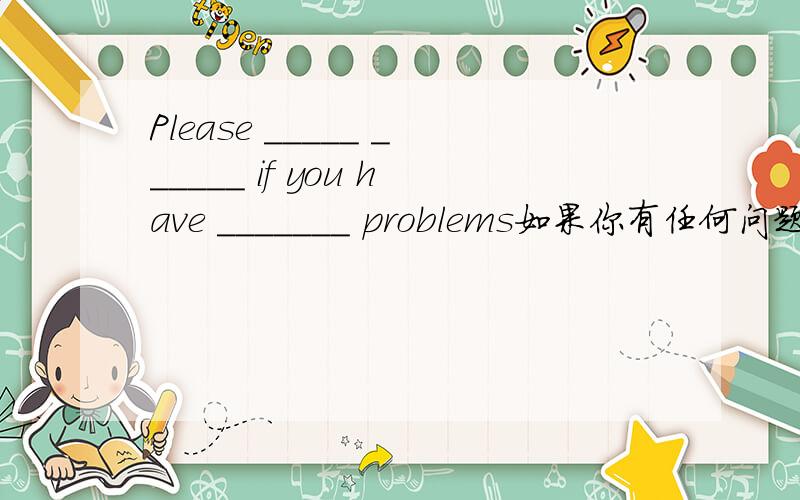 Please _____ ______ if you have _______ problems如果你有任何问题,请打电话给我