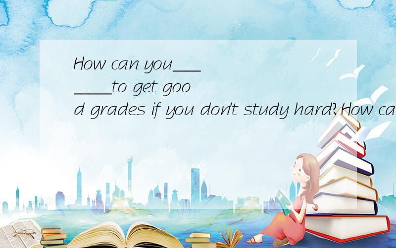 How can you_______to get good grades if you don't study hard?How can you______ to get good grades if you don't study hard?A、want B、hope C、expect D、receive
