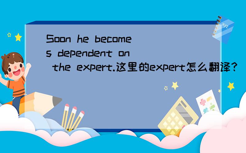 Soon he becomes dependent on the expert.这里的expert怎么翻译?