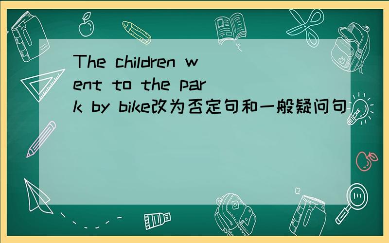 The children went to the park by bike改为否定句和一般疑问句