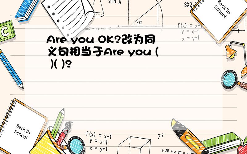 Are you OK?改为同义句相当于Are you ( )( )?