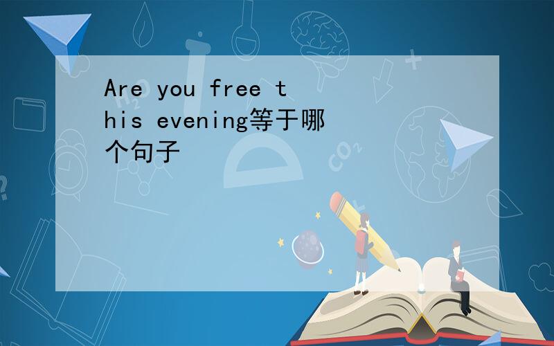 Are you free this evening等于哪个句子