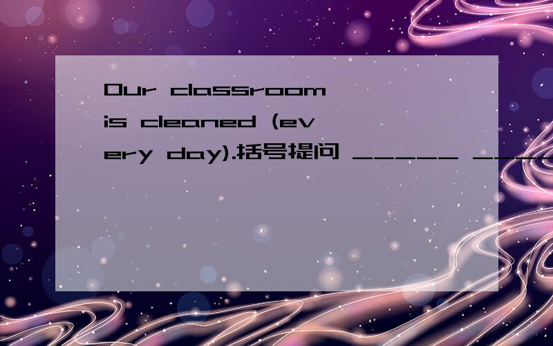 Our classroom is cleaned (every day).括号提问 _____ ______ is the classroom clesned?