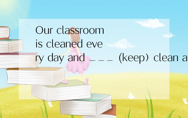 Our classroom is cleaned every day and ___ (keep）clean and tidy.