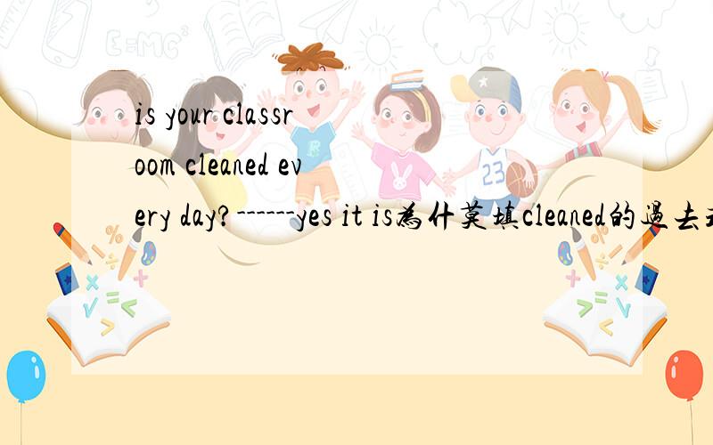 is your classroom cleaned every day?------yes it is为什莫填cleaned的过去式