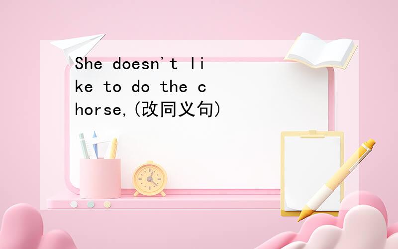 She doesn't like to do the chorse,(改同义句)
