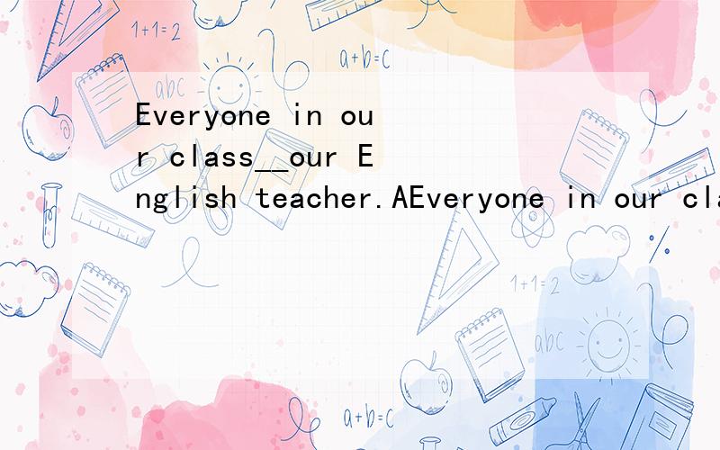 Everyone in our class__our English teacher.AEveryone in our class__our English teacher.A.plays B.play C.likes D.like说出你的判断答案理由 ,从原句中找.