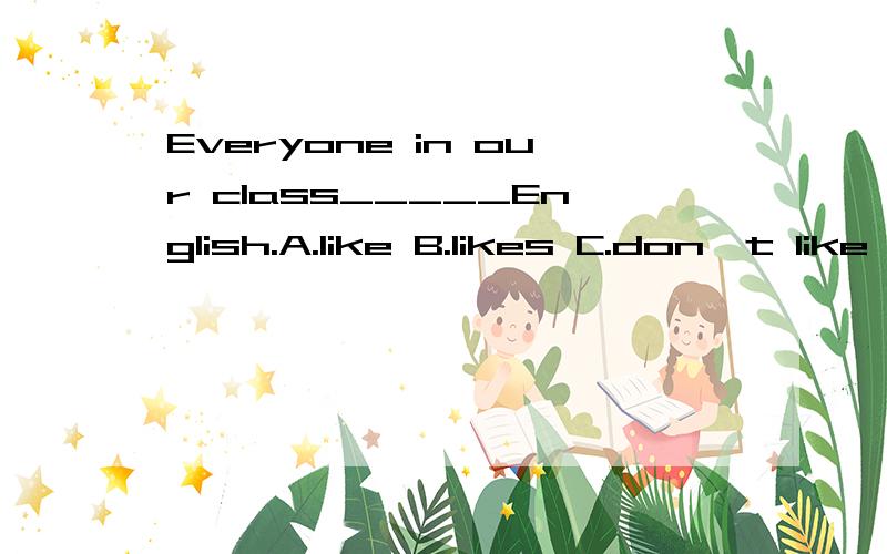 Everyone in our class_____English.A.like B.likes C.don't like D doesn't like除了B,我认为C也对吧