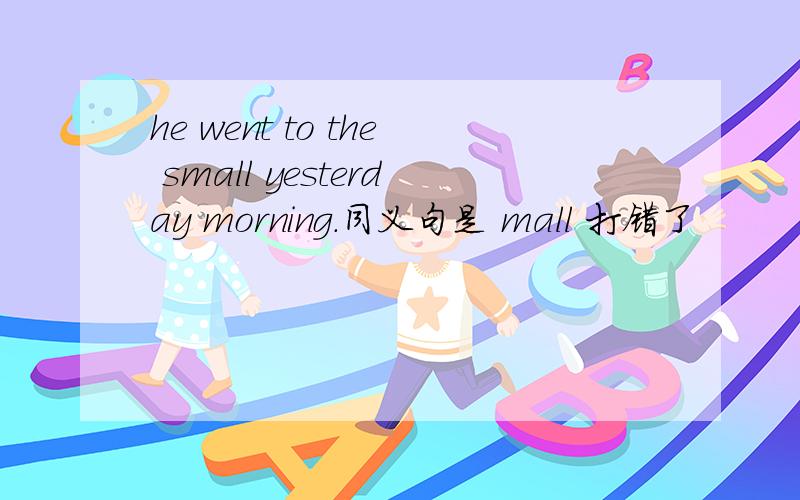 he went to the small yesterday morning.同义句是 mall 打错了