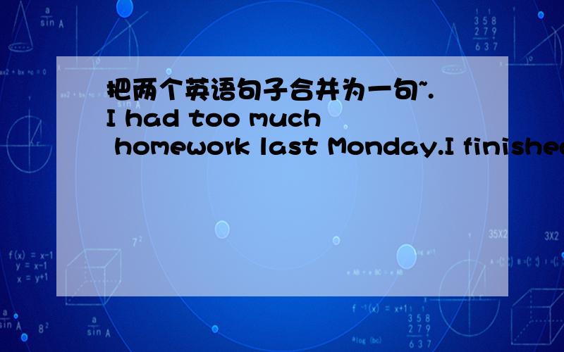 把两个英语句子合并为一句~.I had too much homework last Monday.I finished it at 12:00 p.m.(合并一句)I had _____ much homework last Monday ____ I ______ finish it ______ 12:00 p.m