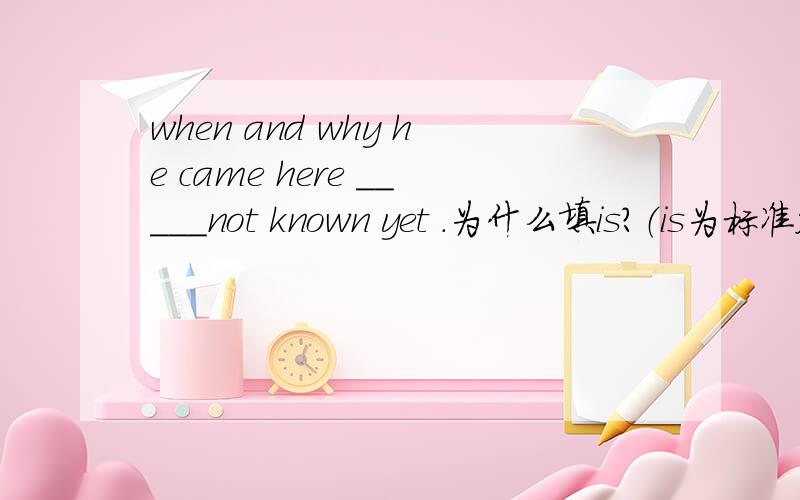 when and why he came here _____not known yet .为什么填is?（is为标准答案）特殊疑问词一律按单数对待吗?或者这道题涉及就近原则?