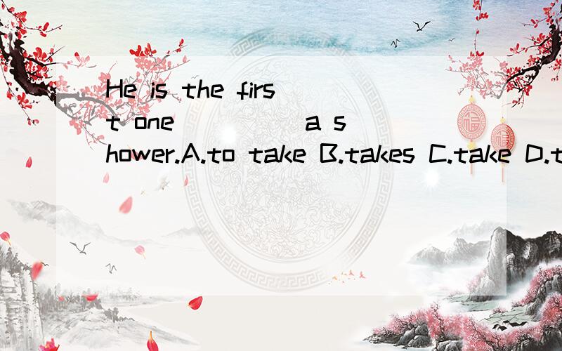 He is the first one ____ a shower.A.to take B.takes C.take D.takeing