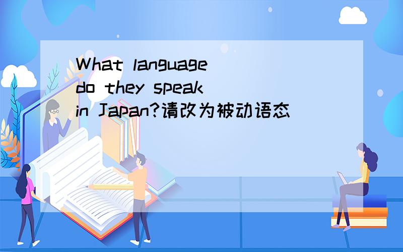 What language do they speak in Japan?请改为被动语态