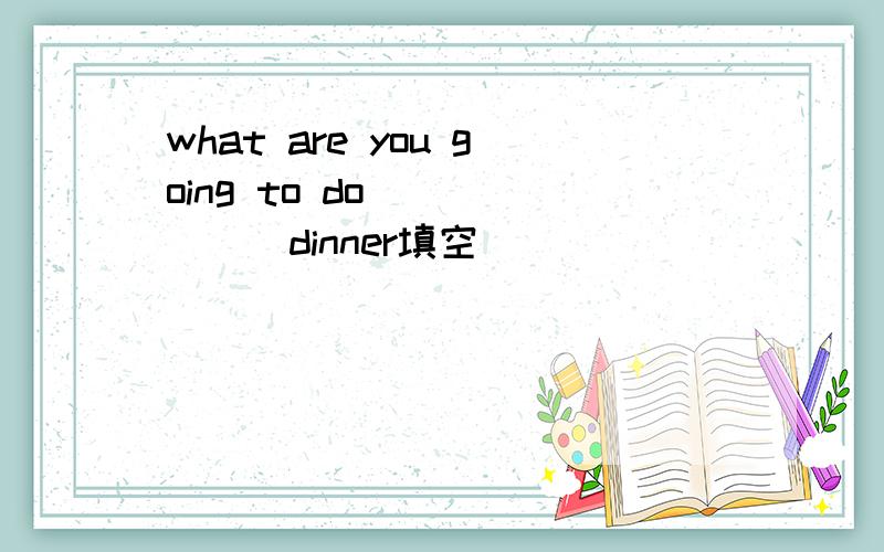what are you going to do ______dinner填空