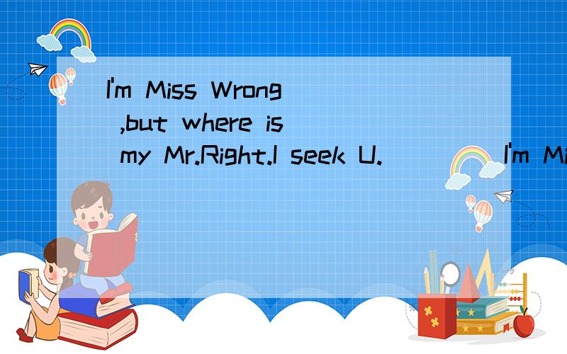 I'm Miss Wrong ,but where is my Mr.Right.I seek U.         I'm Miss Wrong ,but where is my Mr.Right.   I seek U.       这里面有名字.       如果不能看出来的就按口音说``谢谢哈