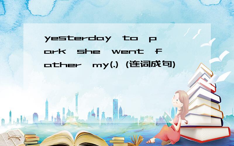 yesterday,to,park,she,went,father,my(.) (连词成句)
