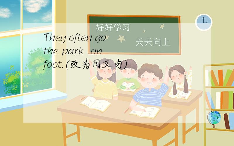 They often go the park  on  foot.（改为同义句）