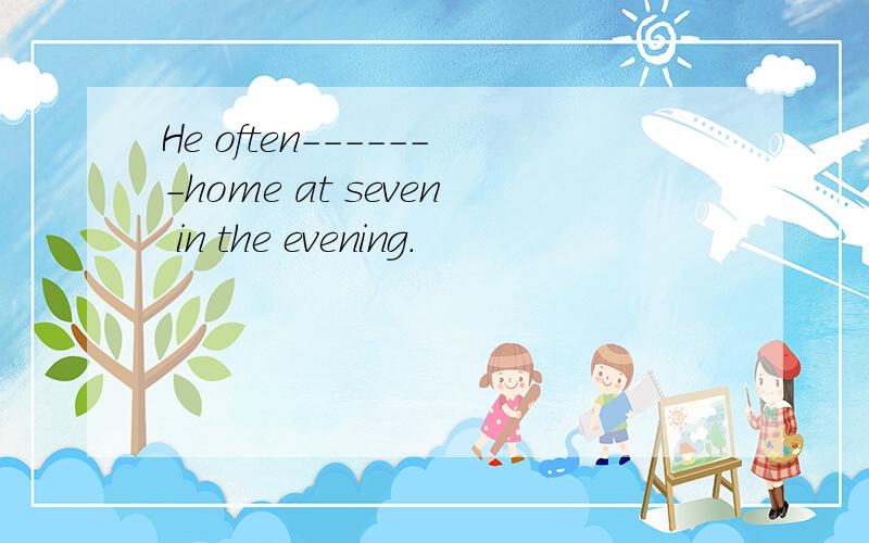 He often-------home at seven in the evening.