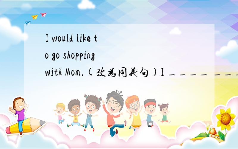 I would like to go shopping with Mom.(改为同义句)I ____ ____go shopping with Mom.