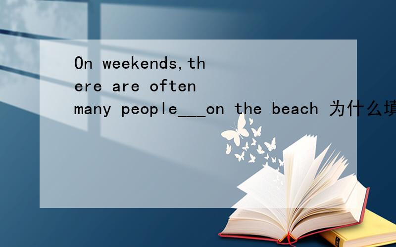 On weekends,there are often many people___on the beach 为什么填llying?