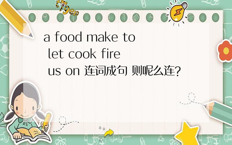 a food make to let cook fire us on 连词成句 则呢么连?