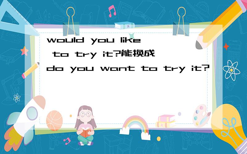 would you like to try it?能换成do you want to try it?