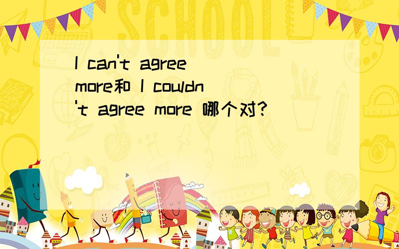 I can't agree more和 I couldn't agree more 哪个对?