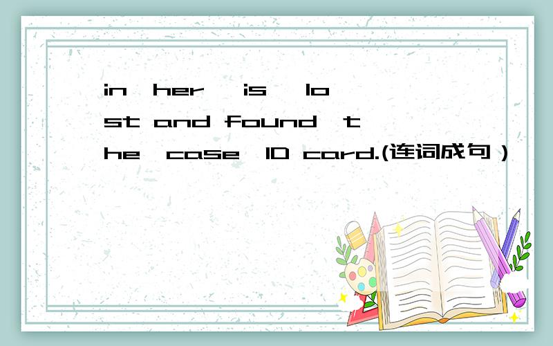 in,her ,is ,lost and found,the,case,ID card.(连词成句）