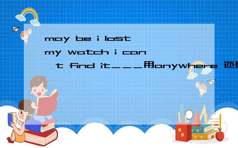 may be i lost my watch i can't find it＿＿＿用anywhere 还是everywhere?from to 后有动词加什么形式