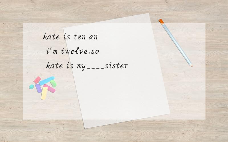 kate is ten an i'm twelve.so kate is my____sister