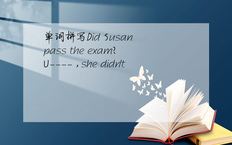 单词拼写Did Susan pass the exam?U---- ,she didn't