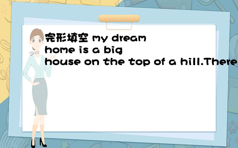 完形填空 my dream home is a big house on the top of a hill.There is a swimming pool ()it and