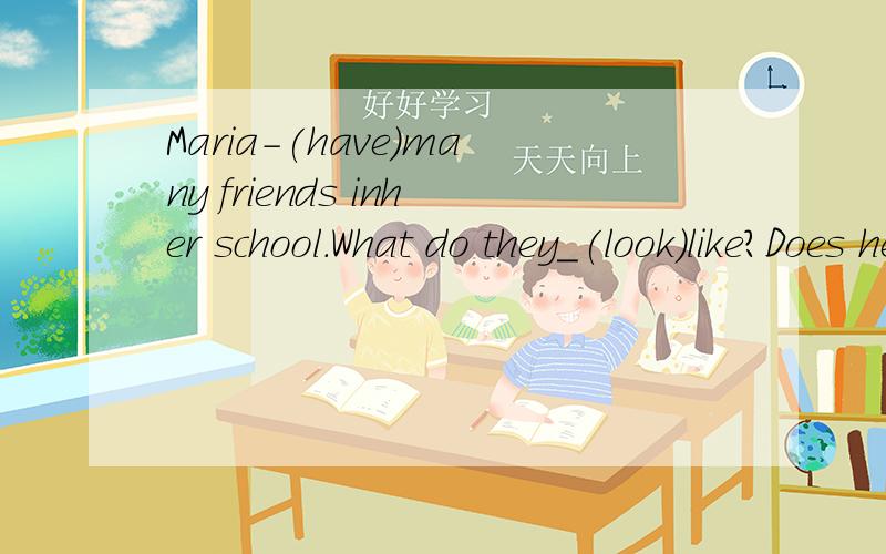 Maria-(have)many friends inher school.What do they_(look)like?Does he_(find) his eraser?No,he-(d-(be)Miss Lin from Japan?这是英语书七年级上册的题如果有的请告诉我101-104的答案一定重赏
